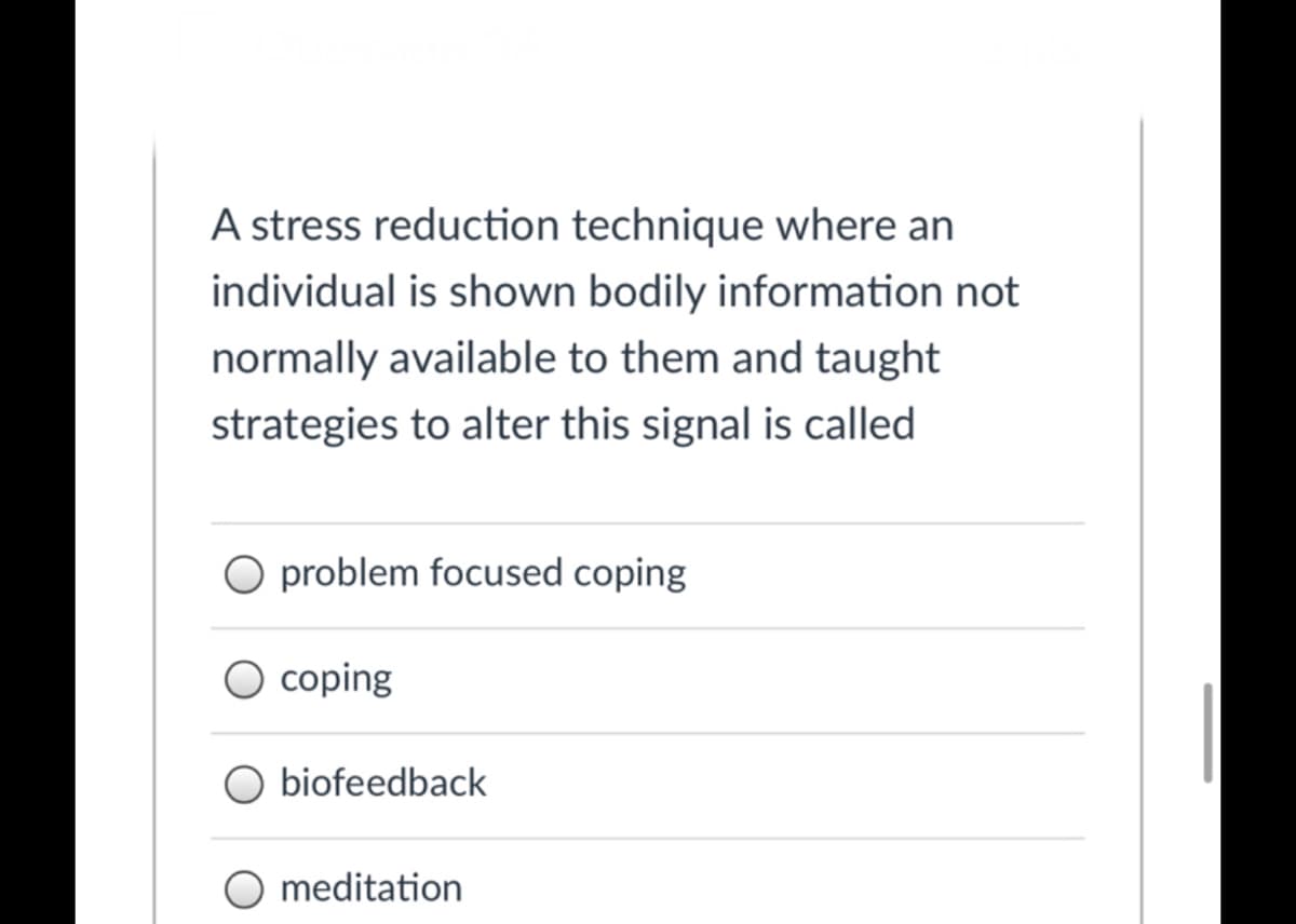 A stress reduction technique where an
individual is shown bodily information not
normally available to them and taught
strategies to alter this signal is called
O problem focused coping
O coping
biofeedback
O meditation
