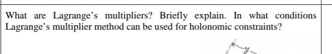 What are Lagrange's multipliers? Briefly explain. In what conditions
Lagrange's multiplier method can be used for holonomic constraints?

