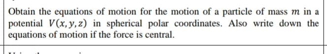 Obtain the equations of motion for the motion of a particle of mass m in a
potential V(x, y, z) in spherical polar coordinates. Also write down the
equations of motion if the force is central.
