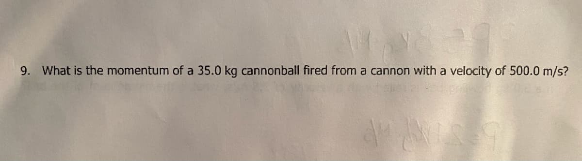 9. What is the momentum of a 35.0 kg cannonball fired from a cannon with a velocity of 500.0 m/s?
