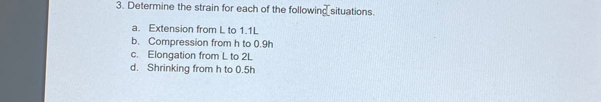 3. Determine the strain for each of the following situations.
a. Extension from L to 1.1L
b. Compression from h to 0.9h
C. Elongation from L to 2L
d. Shrinking from h to 0.5h
