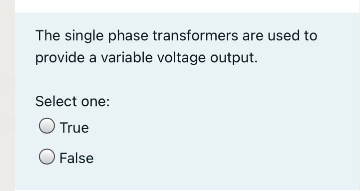 The single phase transformers are used to
provide a variable voltage output.
Select one:
O True
O False
