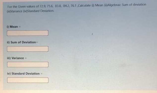 For the Given values of 72.9, 75.6, 83.8, 84.2, 76.1,Calculate ) Mean (1)Algebraic Sum of deviation
(i)Variance (iv)Standard Deviation.
i) Mean =
ii) Sum of Deviation=
iii) Variance =
iv) Standard Deviation =
