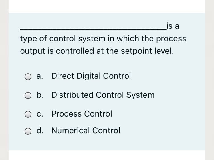 is a
type of control system in which the process
output is controlled at the setpoint level.
а.
Direct Digital Control
b. Distributed Control System
c. Process Control
d. Numerical Control
