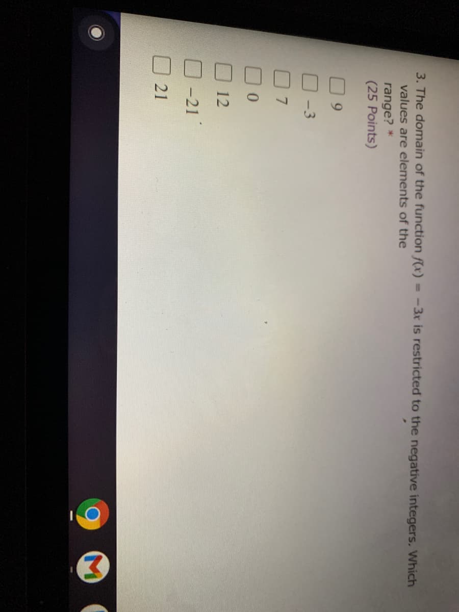 3. The domain of the function f(x)
= -3x is restricted to the negative integers. Which
values are elements of the
range? *
(25 Points)
7
12
-21
21
