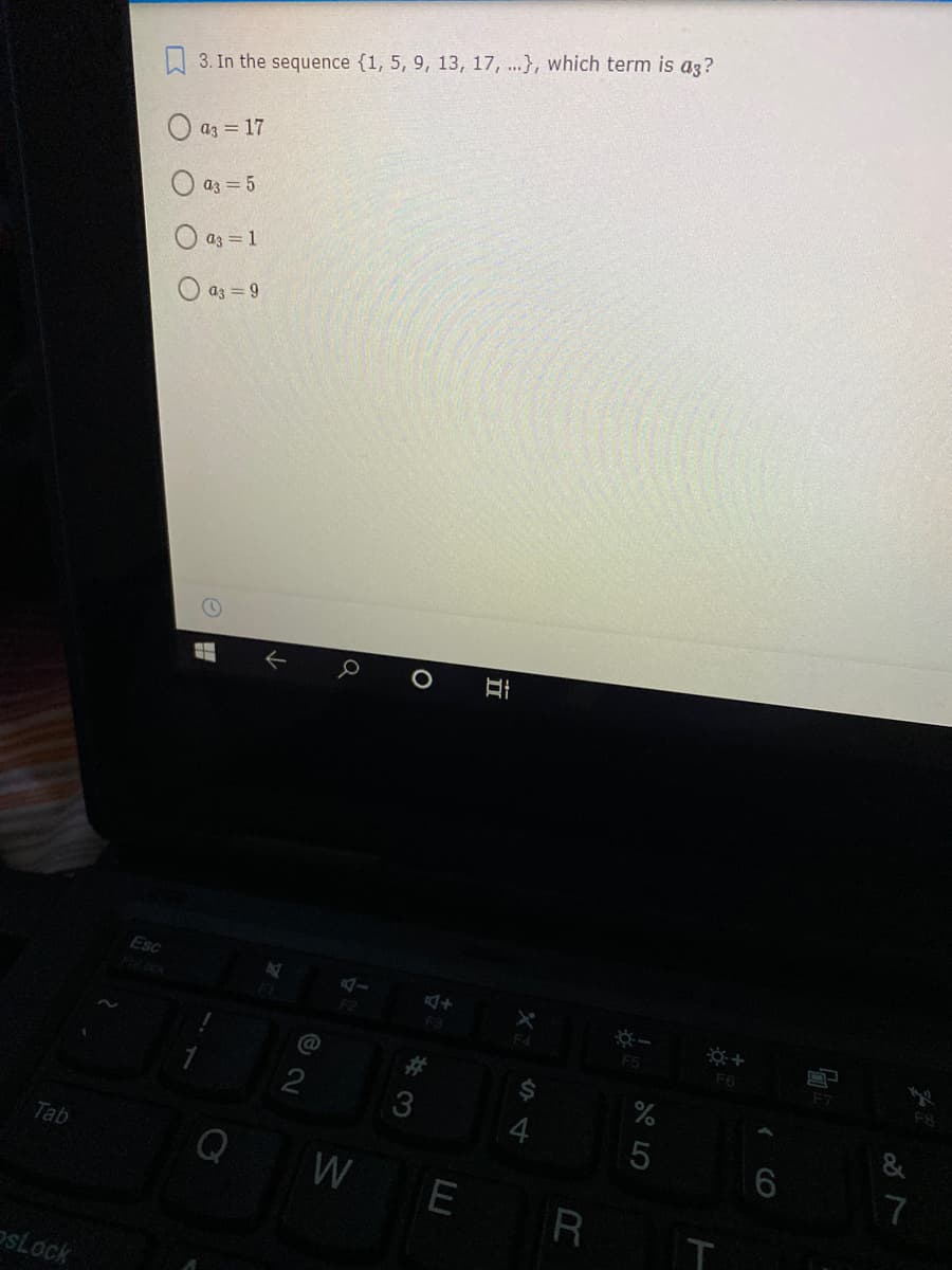 W 3. In the sequence {1, 5, 9, 13, 17, ..}, which term is ag?
O az = 17
O az = 5
O a3 = 1
a3 = 9
Esc
F3
F5
F6
F7
4
&
Tab
17
WE
R
IT
oSLock
CO

