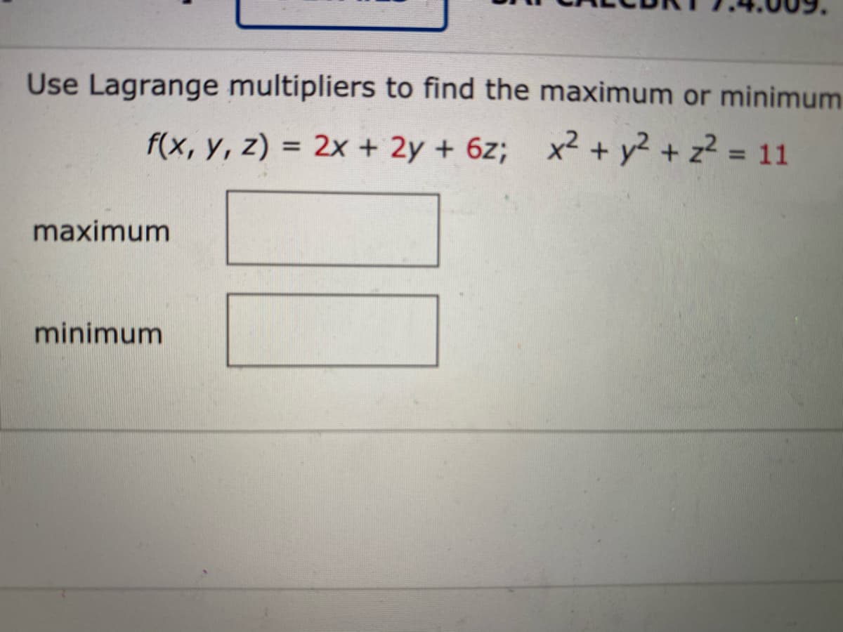 Use Lagrange multipliers to find the maximum or minimum
f(x, y, z) = 2x + 2y + 6z; x2 + y2 + z? = 11
%3D
maximum
minimum
