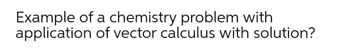 Example of a chemistry problem with
application of vector calculus with solution?
