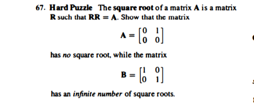 67. Hard Puzzle The square root of a matrix A is a matrix
R such that RR = A. Show that the matrix
A =
has no square root, while the matrix
- 6 9)
has an infinite number of square roots.
