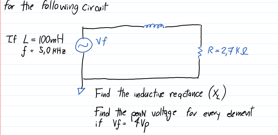 for the following cirauit
If L=100mH
f - S,0 KHz
Vf
%3D
R=2,7 Kl
Find the inductive reqtance (X)
dement
Find the peaN voltage for
if Vf= '7Vp
every
