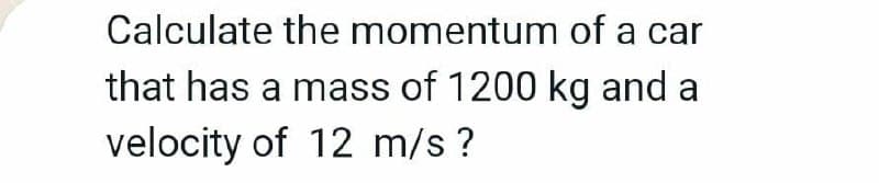 Calculate the momentum of a car
that has a mass of 1200 kg and a
velocity of 12 m/s ?
