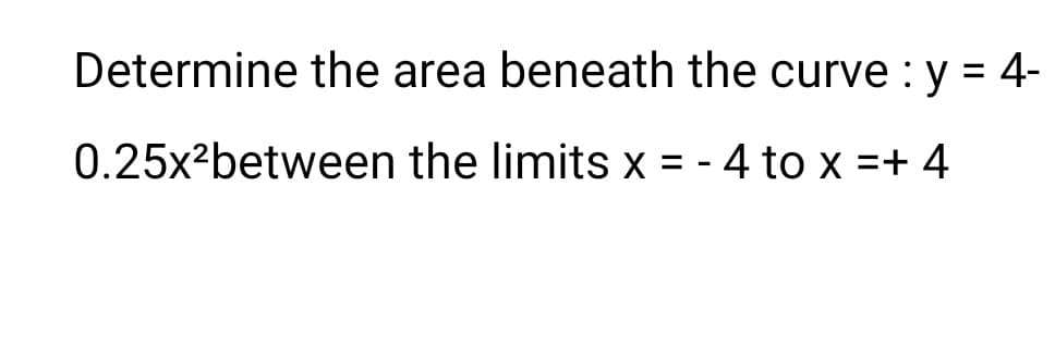 Determine the area beneath the curve : y = 4-
0.25x²between the limits x = -4 to x =+ 4