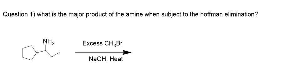 Question 1) what is the major product of the amine when subject to the hoffman elimination?
NH2
Excess CH3Br
NaOH, Heat