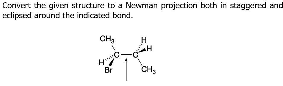 Convert the given structure to a Newman projection both in staggered and
eclipsed around the indicated bond.
CH3
H.
H
Br
CH3
