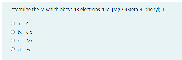 Determine the M which obeys 18 electrons rule: [M(CO)3(eta-4-phenyl)]+.
O a. Cr
O b. Co
Ос
Mn
O d. Fe
