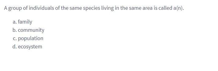 A group of individuals of the same species living in the same area is called a(n).
a. family
b. community
c. population
d. ecosystem