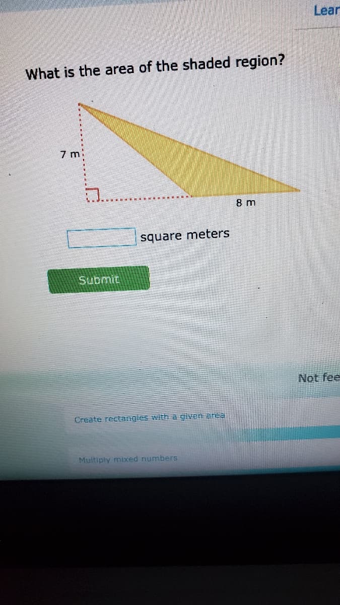 Lear
What is the area of the shaded region?
7 mi
square meters
Submit
Not fee
Create rectangles with a givern area
Multiply mixed numbers
