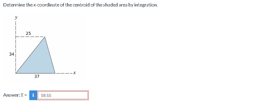 Determine the x-coordinate of the centroid of the shaded area by integration.
y
T
34
25
Answer: x=
37
i 58.55