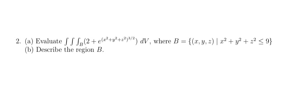 Evaluate f S Sp(2+ e(=²+v²+z*)*/²) dV, where B = {(x, y, z) | x² + y² + z² < 9}
Describe the region B.
