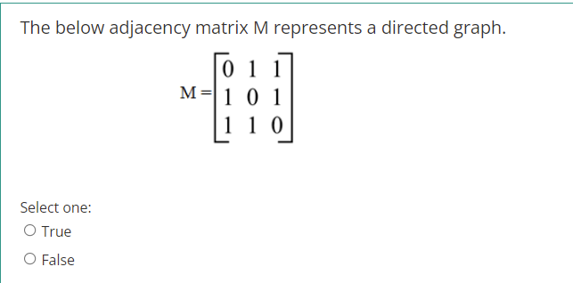 The below adjacency matrix M represents a directed graph.
0 1 1
M=|1 0
1 1 0
Select one:
O True
O False
