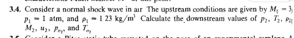 3.4. Consider a normal shock wave in air The upstream conditions are given by M1 = 3;
1 23 kg/m' Calculate the downstream values of p2, T,,
1 atm, and p1
M2, u2, Po,, and T,
P1
P24
02
Dis
