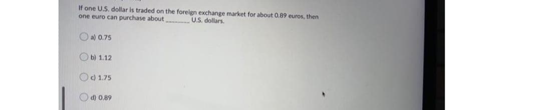 If one U.S. dollar is traded on the foreign exchange market for about 0.89 euros, then
one euro can purchase about
U.S. dollars.
a) 0.75
b) 1.12
c) 1.75
d) 0.89