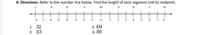 B. Directions: Refer to the number line below. Find the length of each segment and its midpoint.
R
a
M
A
b
-7
-1
0
3. RM
1. SQ
2. QA
4. RB
8