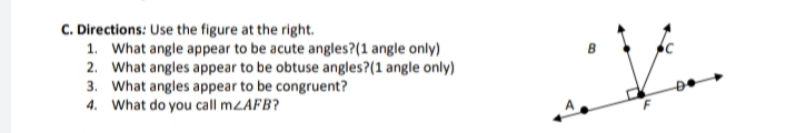 C. Directions: Use the figure at the right.
1. What angle appear to be acute angles?(1 angle only)
2. What angles appear to be obtuse angles?(1 angle only)
3. What angles appear to be congruent?
4. What do you call mZAFB?
V...