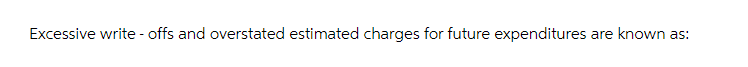 Excessive write-offs and overstated estimated charges for future expenditures are known as: