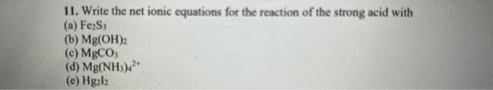 11. Write the net ionic equations for the reaction of the strong acid with
(a) Fe₂S3
(b) Mg(OH)2
(c) MgCO3
(d) Mg(NH3)42
(e) Hg2l2