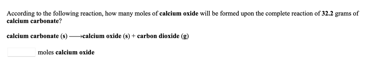 According to the following reaction, how many moles of calcium oxide will be formed upon the complete reaction of 32.2 grams of
calcium carbonate?
calcium carbonate (s)
→calcium oxide (s) + carbon dioxide (g)
moles calcium oxide
