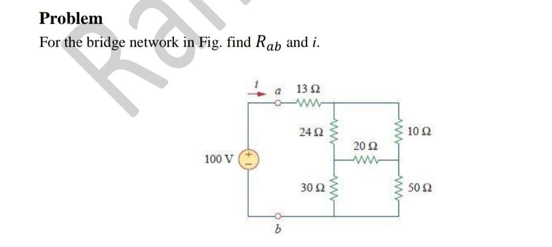 Problem
For the bridge network in Fig. find Rab and i.
a
13 2
24 2
10 Ω
20 Ω
100 V
30 2
50 2
ww
