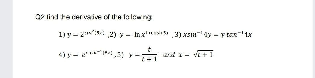 Q2 find the derivative of the following:
1) y = 2sin²(5x)
,2) y = In xn cosh 5x ,3) xsin-14y = y tan-14x
4) y = ecosh-(8x)
,5) y =
t
and x = Vt + 1
t +1
