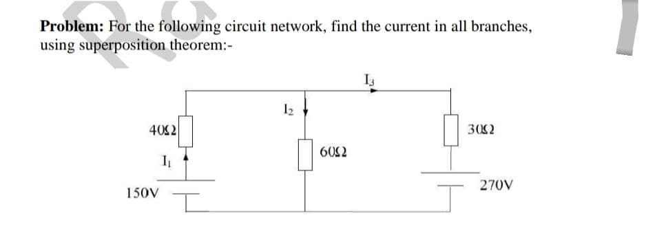 Problem: For the following circuit network, find the current in all branches,
using superposition theorem:-
I3
12
40S2
3002
602
270V
150V
