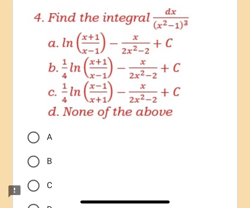 dx
4. Find the integral
(x²–1)3
(x+1
a. In (***) – ,+ C
b.= In (**1
X-1
2x2-2
+ C
2x2-2
4
x-1.
С.
4
I In
+ C
2x2-2
x+1.
d. None of the above
O A
В
