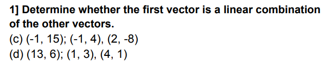 1] Determine whether the first vector is a linear combination
of the other vectors.
(c) (-1, 15); (-1, 4), (2, -8)
(d) (13, 6); (1, 3), (4, 1)