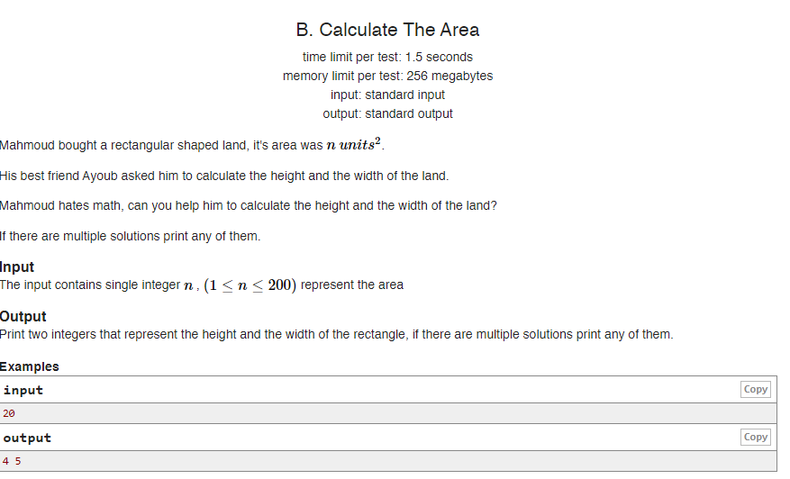 B. Calculate The Area
time limit per test: 1.5 seconds
memory limit per test: 256 megabytes
input: standard input
output: standard output
Mahmoud bought a rectangular shaped land, it's area was n units?.
His best friend Ayoub asked him to calculate the height and the width of the land.
Mahmoud hates math, can you help him to calculate the height and the width of the land?
If there are multiple solutions print any of them.
Input
The input contains single integer n, (1<n< 200) represent the area
Output
Print two integers that represent the height and the width of the rectangle, if there are multiple solutions print any of them.
Examples
input
Copy
20
output
Сopy
4 5
