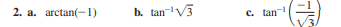 2. a. arctan(-1)
b. tan-V3
C. tan
