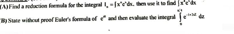 (A) Find a reduction formula for the integral I, fx'e'dx, then use it to find fx'e'dx
z/4
B) State without proof Euler's formula of e* and then evaluate the integral ( e-¹*²¹² dz