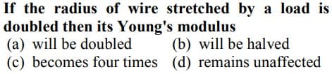 If the radius of wire stretched by a load is
doubled then its Young's modulus
(a) will be doubled
(c) becomes four times (d) remains unaffected
(b) will be halved
