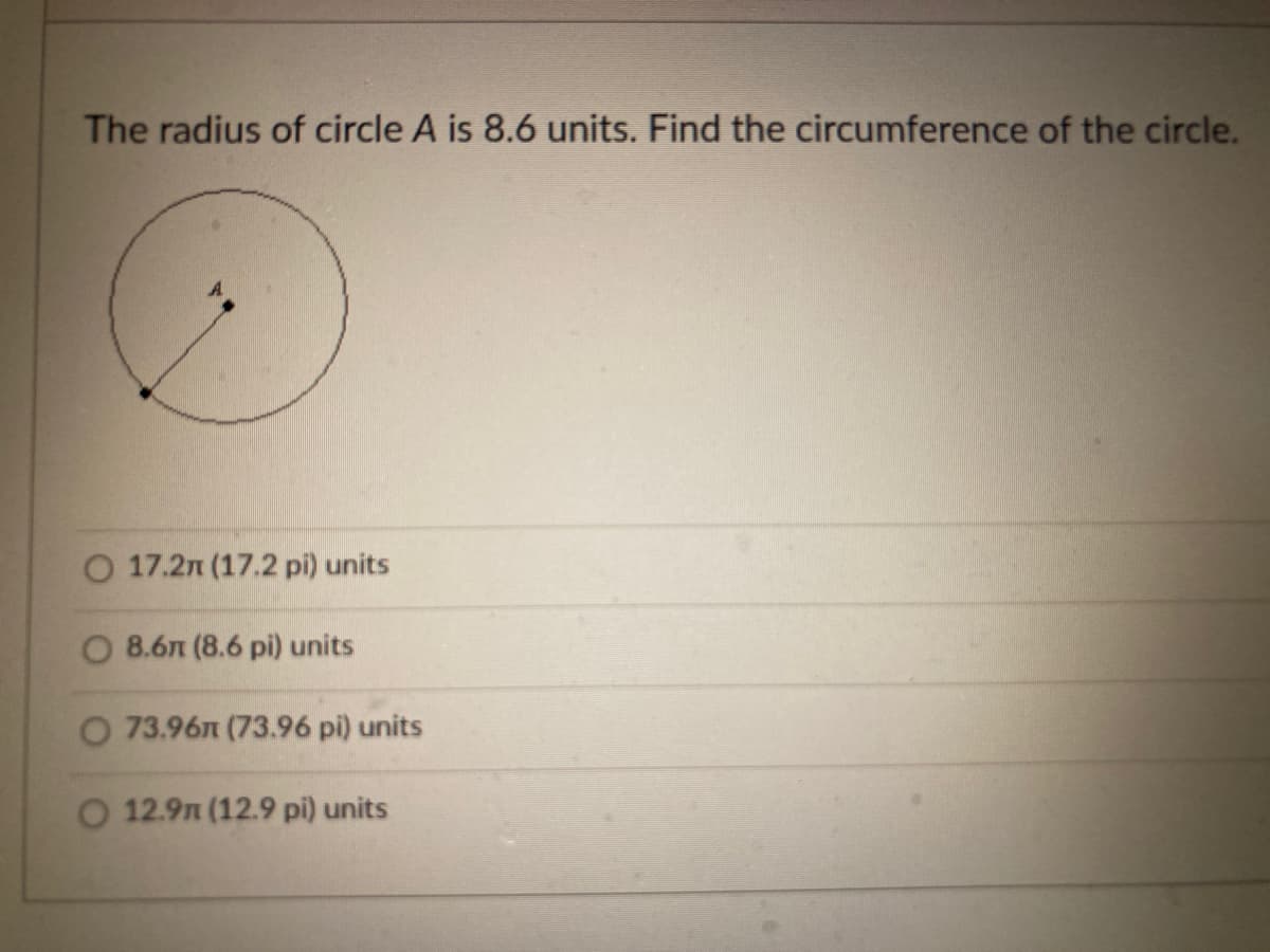 The radius of circle A is 8.6 units. Find the circumference of the circle.
O 17.2n (17.2 pi) units
O 8.6n (8.6 pi) units
O 73.96n (73.96 pi) units
O 12.9n (12.9 pi) units
