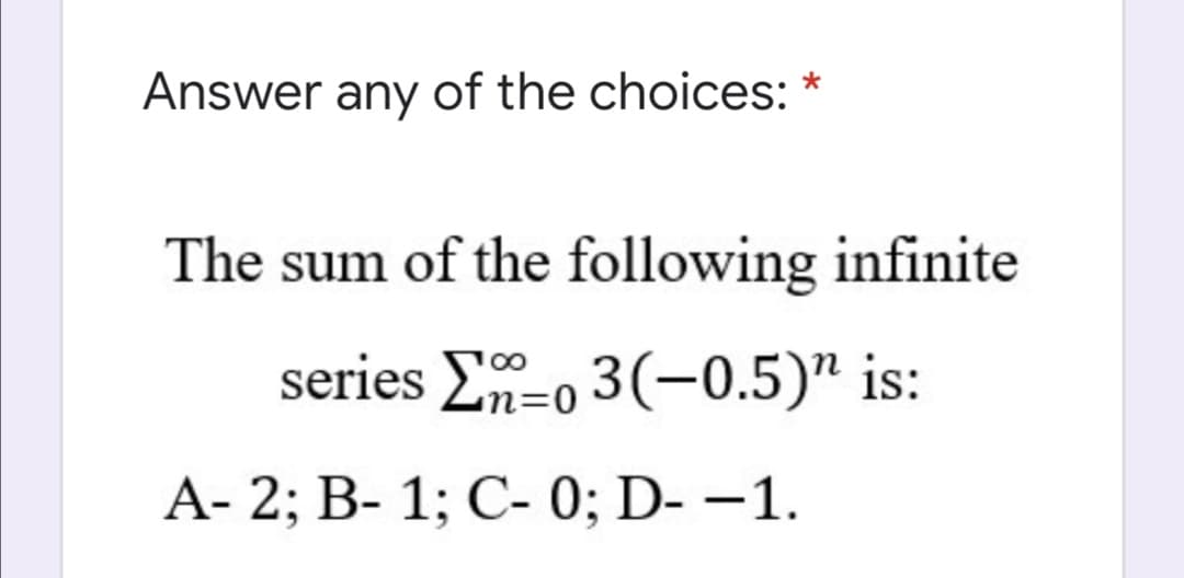 Answer any of the choices: *
The sum of the following infinite
series E-o 3(-0.5)" is:
A- 2; B- 1; C- 0; D- –1.
