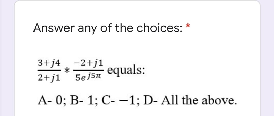 Answer of the choices: *
any
3+j4 -2+j1
*
5ej5n
equals:
2+j1
A- 0; B- 1; C- -1; D- All the above.
