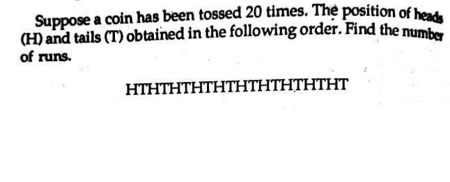 Suppose a coin has been tossed 20 times. The position of heads
(H) and tails (T) obtained in the following order. Find the mumh
of runs.
HTΗΤΗΤΗΤΗΤΗΤΗΤΗΤΗΤΗT
