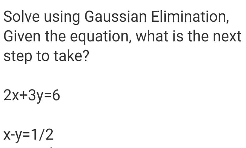 Solve using Gaussian Elimination,
Given the equation, what is the next
step to take?
2x+3y=6
x-y=1/2