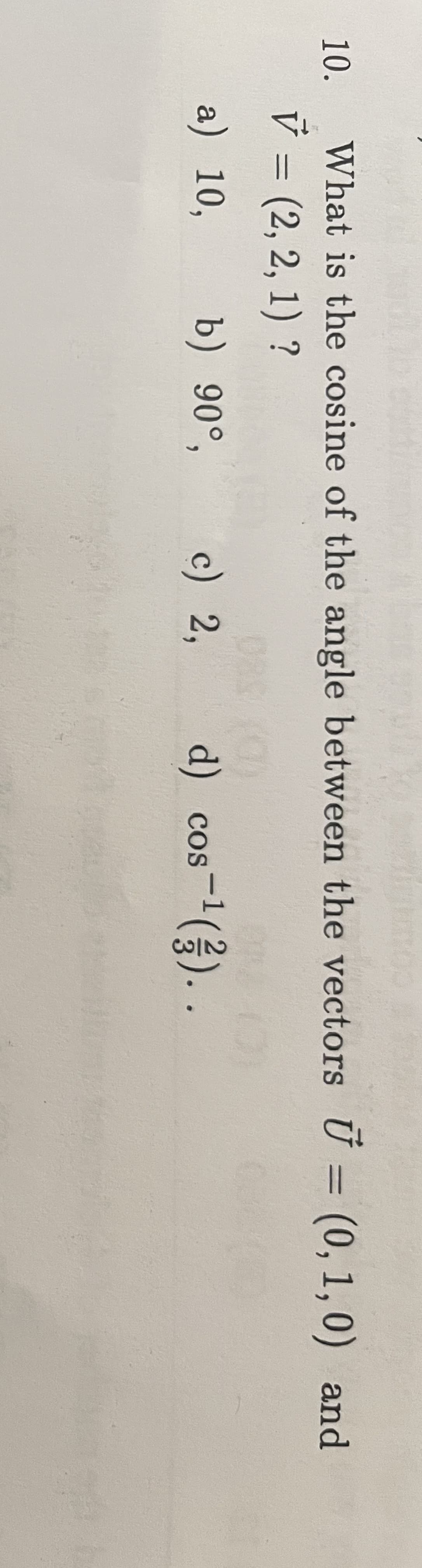 What is the cosine of the angle between the vectors U = (0,1,0) and
V = (2, 2, 1) ?
(10
10.
a) 10,
b) 90°, c) 2, d) cos-¹(²)..