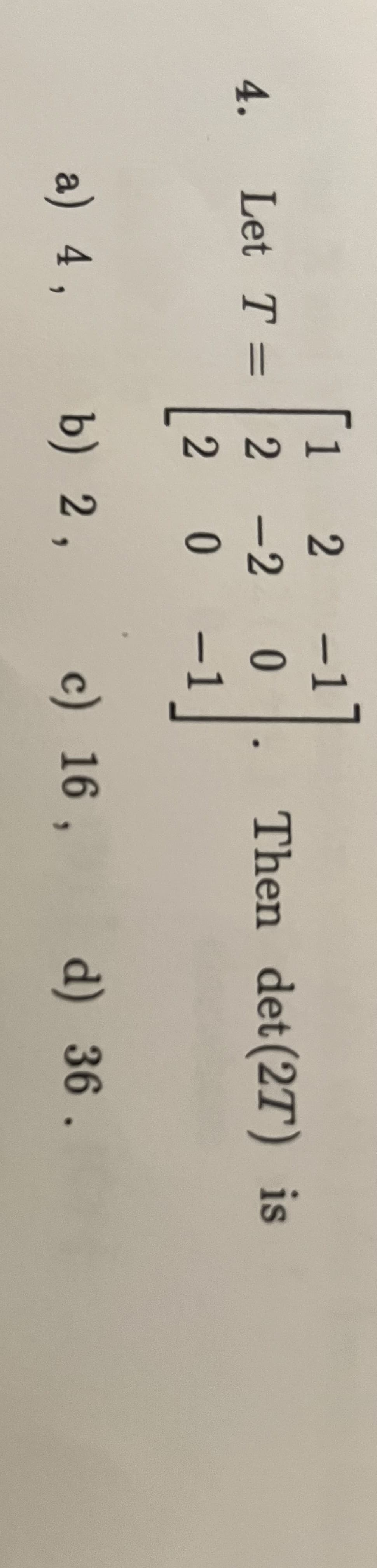 4.
Let T =
a) 4,
1
2
2-2
2 0
-1
0
-1
Then det (2T) is
b) 2, c) 16, d) 36.