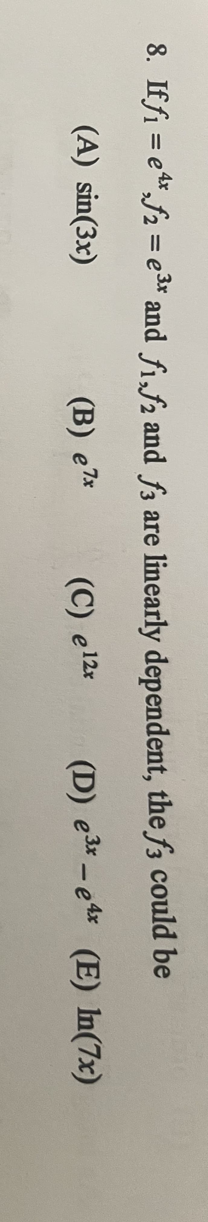 8. Iff₁ = e¹*₂f₂=e³x and fi,f2 and f3 are linearly dependent, the f3 could be
(A) sin(3x)
(B) ex
(C) e 12x
(D) e3x-e4x
(E) In (7x)