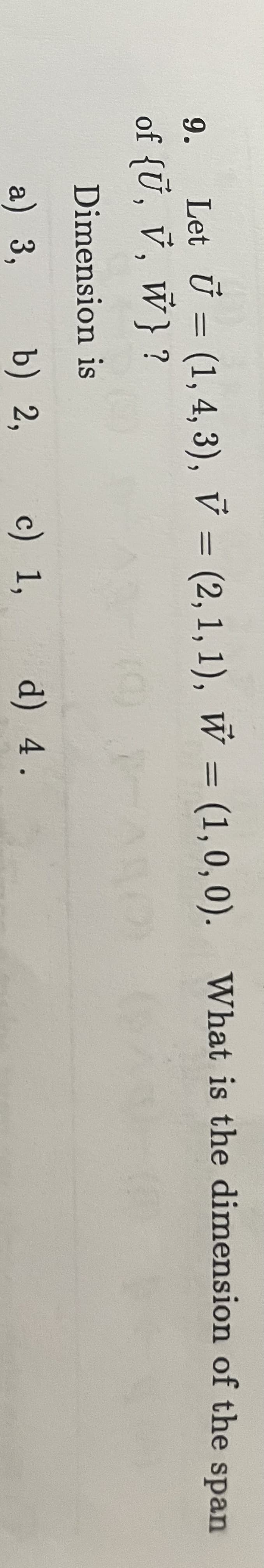 9.
Ŵ
Let U = (1, 4, 3), V = (2,1,1), W = (1,0,0). What is the dimension of the span
of {U, V, W} ?
56
Dimension is
a) 3,
b) 2, c) 1,
d) 4.