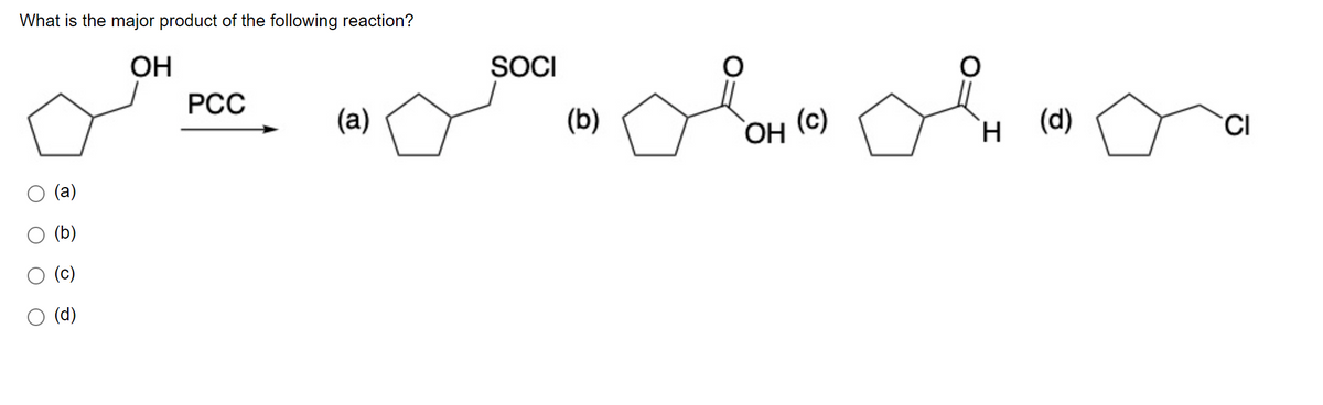 What is the major product of the following reaction?
ОН
(a)
(b)
(c)
(d)
PCC
(a)
SOCI
(b)
ОН
(c)
ового
(d)
н
CI